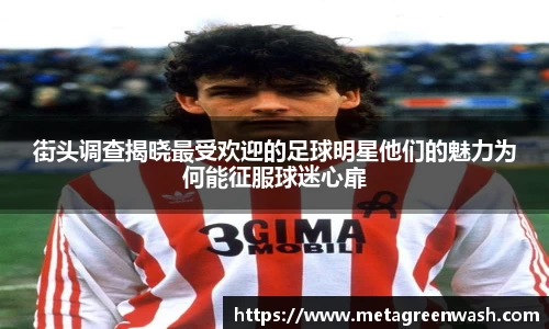 街头调查揭晓最受欢迎的足球明星他们的魅力为何能征服球迷心扉
