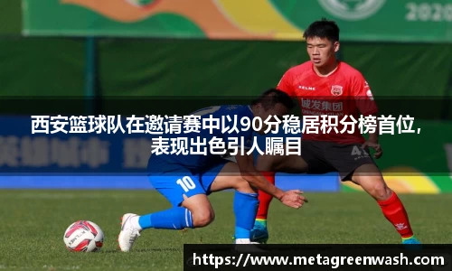 西安篮球队在邀请赛中以90分稳居积分榜首位，表现出色引人瞩目